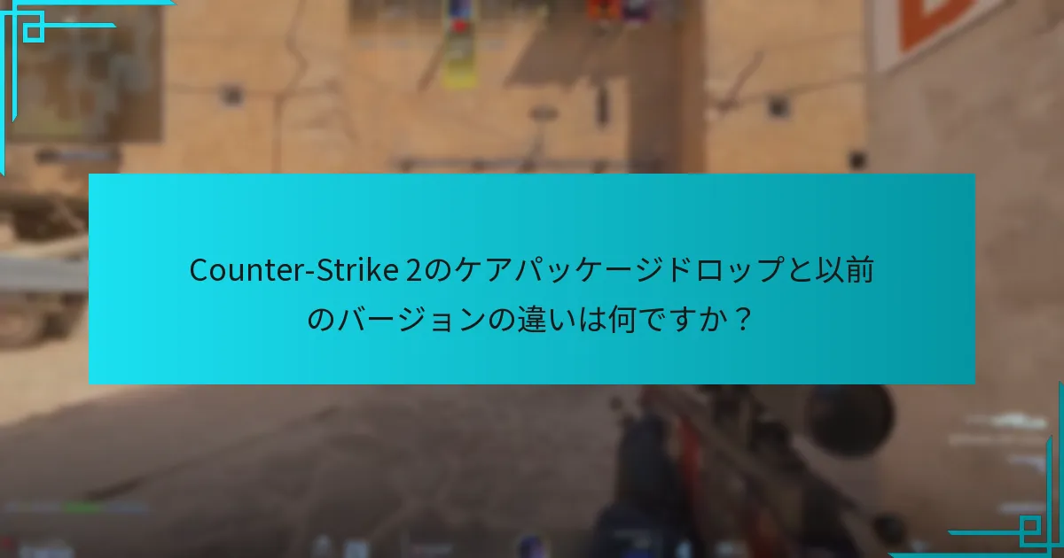 Counter-Strike 2のケアパッケージドロップと以前のバージョンの違いは何ですか？