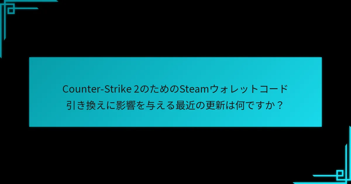 Counter-Strike 2のためのSteamウォレットコード引き換えに影響を与える最近の更新は何ですか？