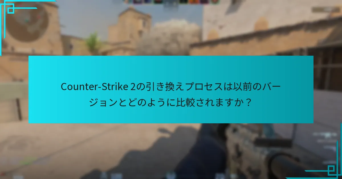Counter-Strike 2の引き換えプロセスは以前のバージョンとどのように比較されますか？