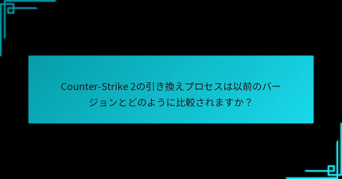 Counter-Strike 2の引き換えプロセスは以前のバージョンとどのように比較されますか？