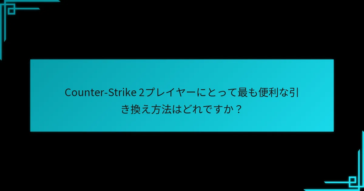 Counter-Strike 2プレイヤーにとって最も便利な引き換え方法はどれですか？