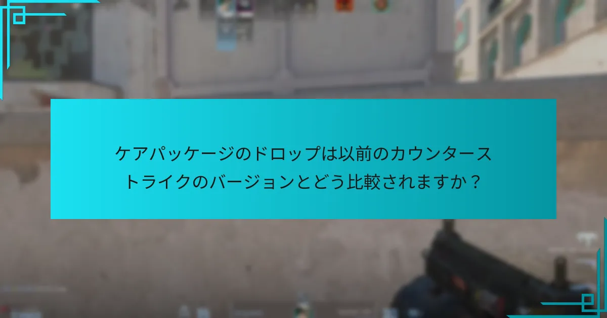 ケアパッケージのドロップは以前のカウンターストライクのバージョンとどう比較されますか？