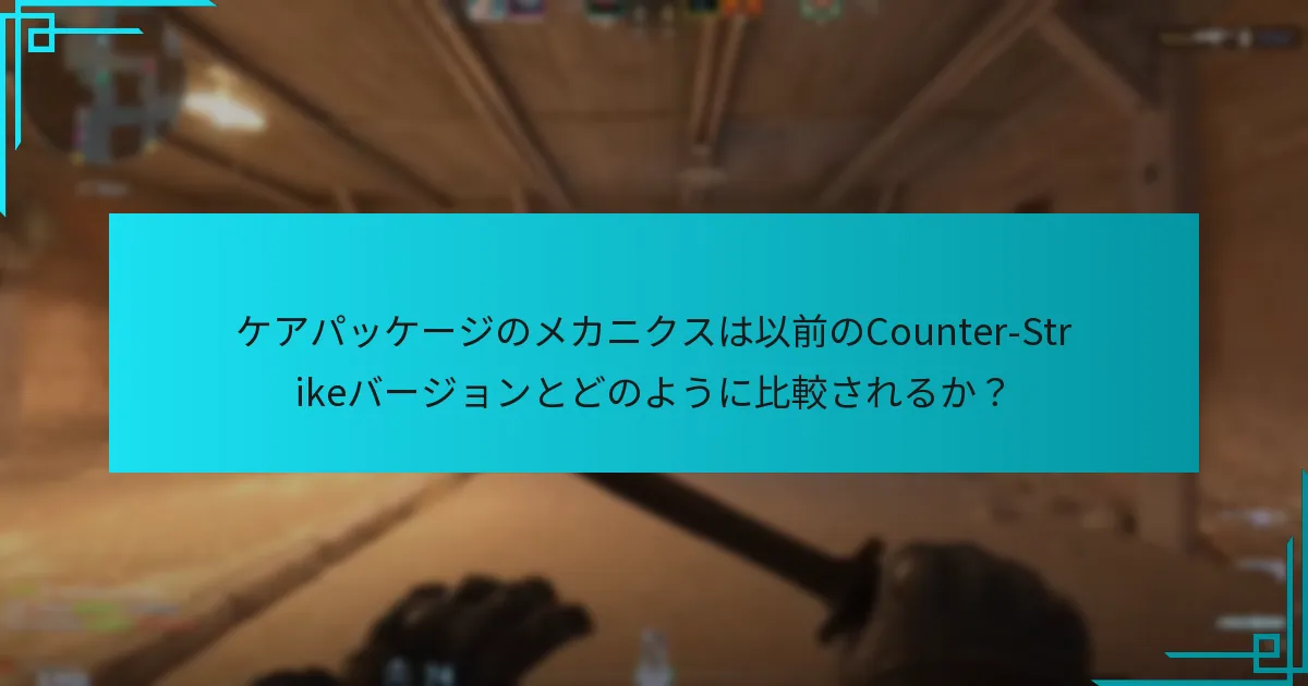 ケアパッケージのメカニクスは以前のCounter-Strikeバージョンとどのように比較されるか？