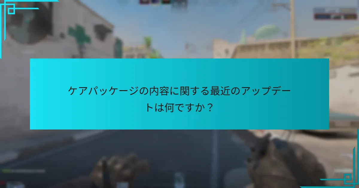 ケアパッケージの内容に関する最近のアップデートは何ですか？