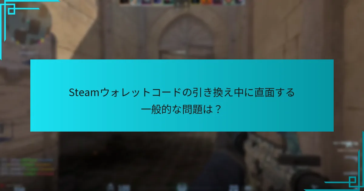 Steamウォレットコードの引き換え中に直面する一般的な問題は？