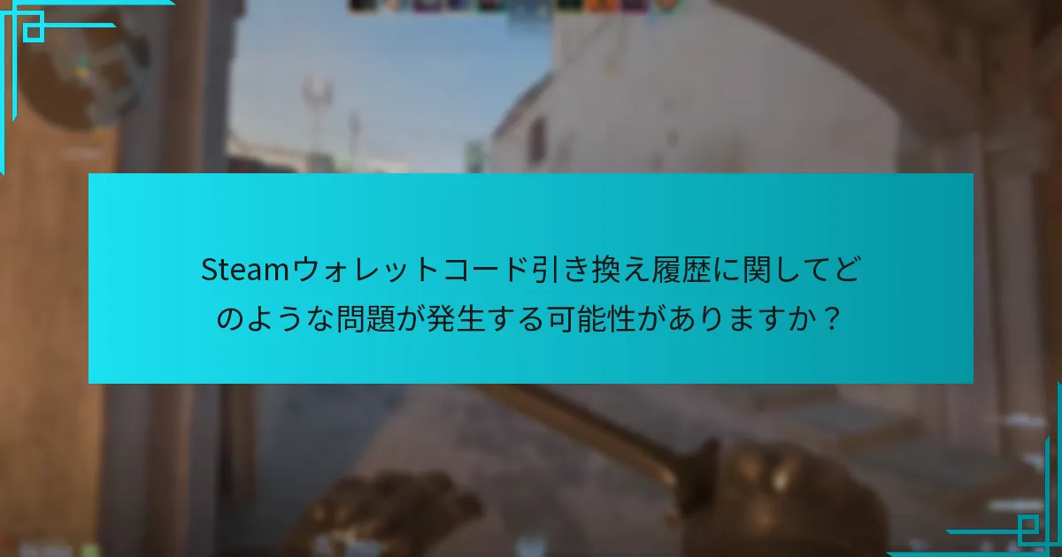 Steamウォレットコード引き換え履歴に関してどのような問題が発生する可能性がありますか？