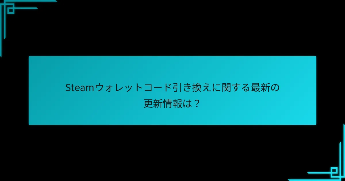 Steamウォレットコード引き換えに関する最新の更新情報は？